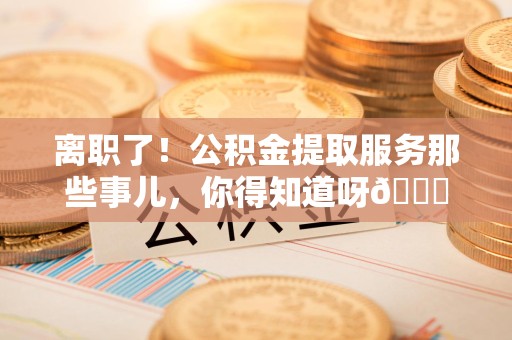 珠山离职了！公积金提取服务那些事儿，你得知道呀😉