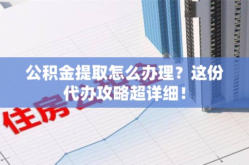 珠山公积金提取怎么办理？这份代办攻略超详细！