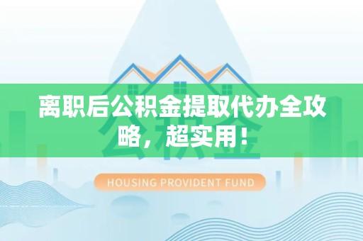珠山离职后公积金提取代办全攻略，超实用！