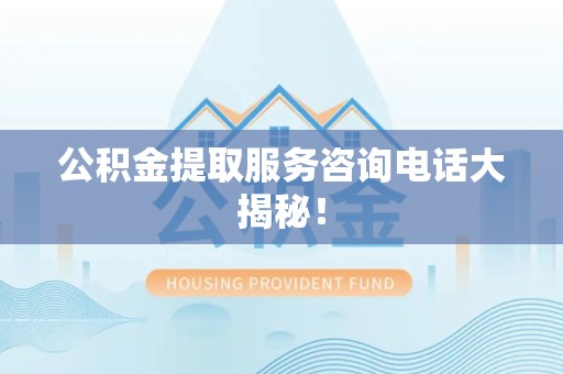 珠山公积金提取服务咨询电话大揭秘！