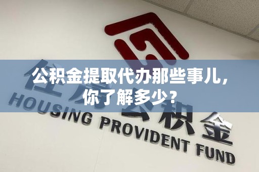 珠山公积金提取代办那些事儿，你了解多少？