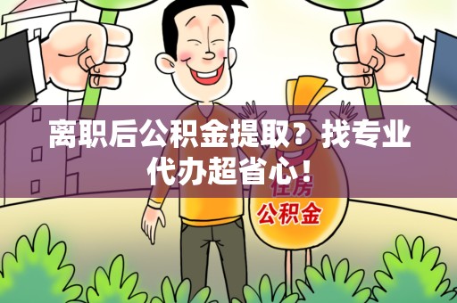 珠山离职后公积金提取？找专业代办超省心！