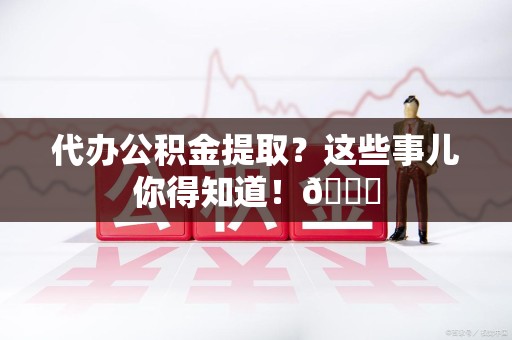 珠山代办公积金提取?这些事儿你得知道!😎 珠山代办公积金提取?这些事儿你得知道!😎